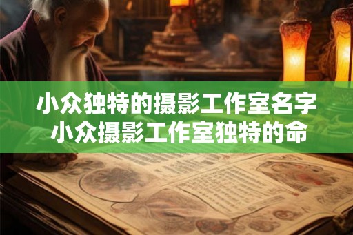 小众独特的摄影工作室名字 小众摄影工作室独特的命名方式是什么 小众独特的摄影工作室名字 小众摄影工作室独特的命名方式是什么