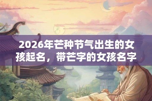 2026年芒种节气出生的女孩起名，带芒字的女孩名字