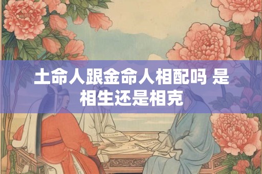 土命人跟金命人相配吗 是相生还是相克