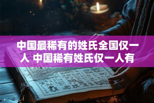 中国最稀有的姓氏全国仅一人 中国稀有姓氏仅一人有 中国最稀有的姓氏全国仅一人 中国稀有姓氏仅一人有