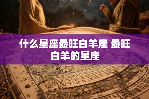 什么星座最旺白羊座 最旺白羊的星座