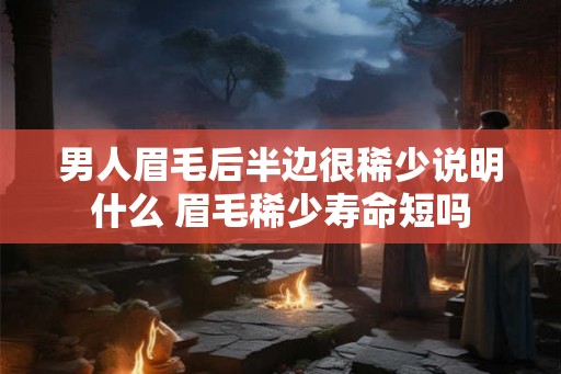 男人眉毛后半边很稀少说明什么 眉毛稀少寿命短吗 男人眉毛后半边很稀少说明什么 眉毛稀少寿命短吗