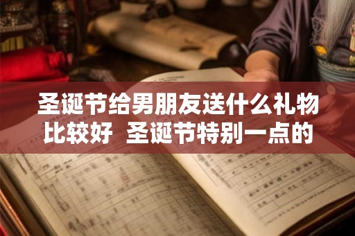 圣诞节给男朋友送什么礼物比较好  圣诞节特别一点的礼物推荐