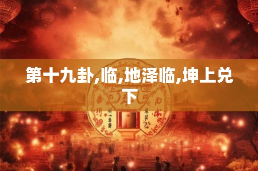 第十九卦,临,地泽临,坤上兑下 第十九卦,临,地泽临,坤上兑下