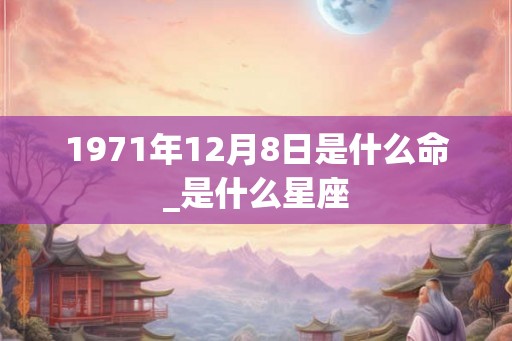 1971年12月8日是什么命_是什么星座