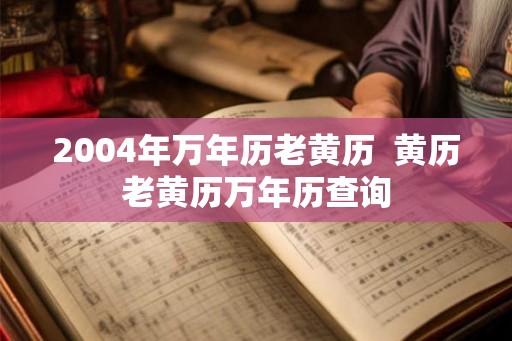 2004年万年历老黄历  黄历老黄历万年历查询