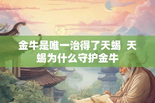 金牛是唯一治得了天蝎 天蝎为什么守护金牛 金牛是唯一治得了天蝎 天蝎为什么守护金牛