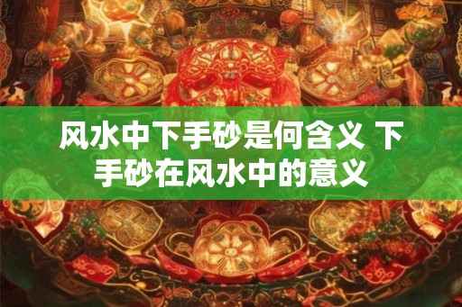 风水中下手砂是何含义 下手砂在风水中的意义