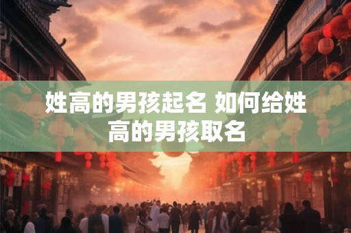 姓高的男孩起名 如何给姓高的男孩取名 姓高的男孩起名 如何给姓高的男孩取名