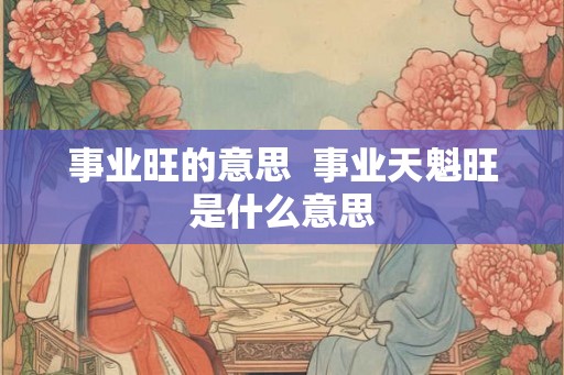 事业旺的意思  事业天魁旺是什么意思