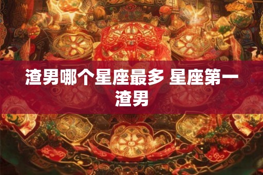 渣男哪个星座最多 星座第一渣男