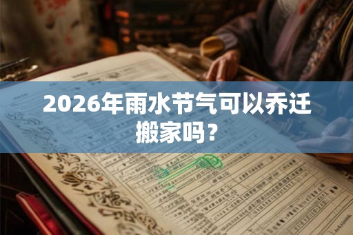 2026年雨水节气可以乔迁搬家吗？