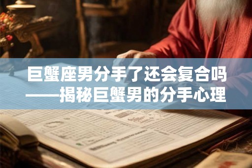 巨蟹座男分手了还会复合吗——揭秘巨蟹男的分手心理和复合可能性
