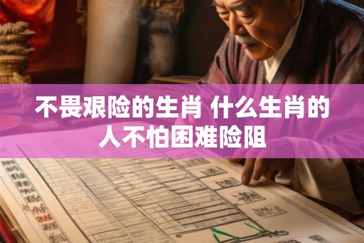 不畏艰险的生肖 什么生肖的人不怕困难险阻