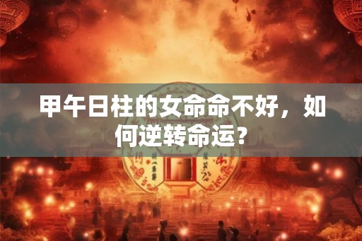甲午日柱的女命命不好，如何逆转命运？