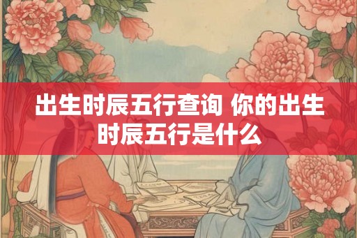 出生时辰五行查询 你的出生时辰五行是什么