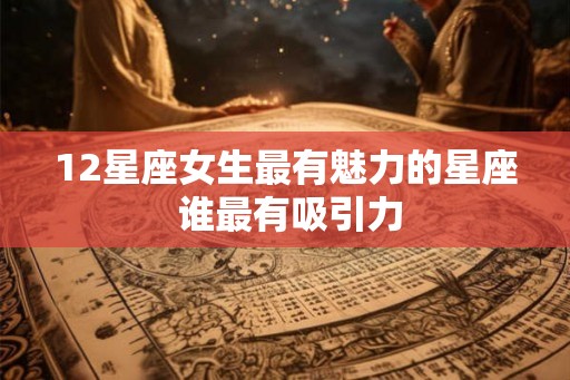 12星座女生最有魅力的星座 谁最有吸引力