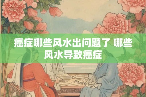 癌症哪些风水出问题了 哪些风水导致癌症