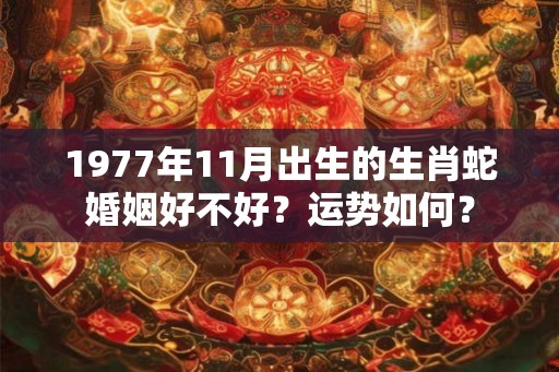 1977年11月出生的生肖蛇婚姻好不好？运势如何？