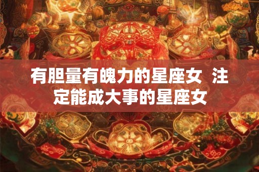 有胆量有魄力的星座女  注定能成大事的星座女