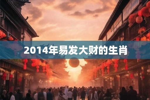 2014年易发大财的生肖 2014年易发大财的生肖