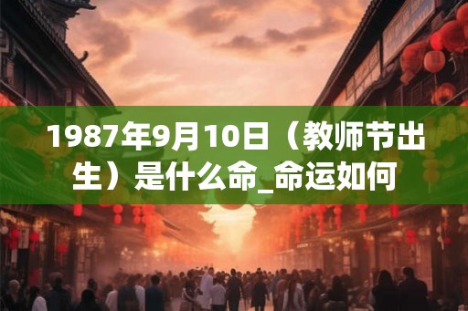 1987年9月10日（教师节出生）是什么命_命运如何