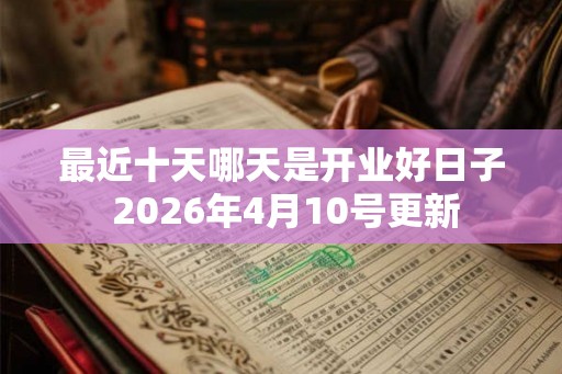 最近十天哪天是开业好日子 2026年4月10号更新