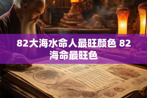 82大海水命人最旺颜色 82海命最旺色