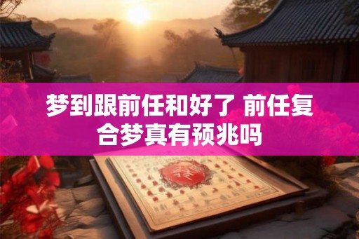 梦到跟前任和好了 前任复合梦真有预兆吗