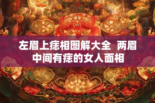 左眉上痣相图解大全  两眉中间有痣的女人面相