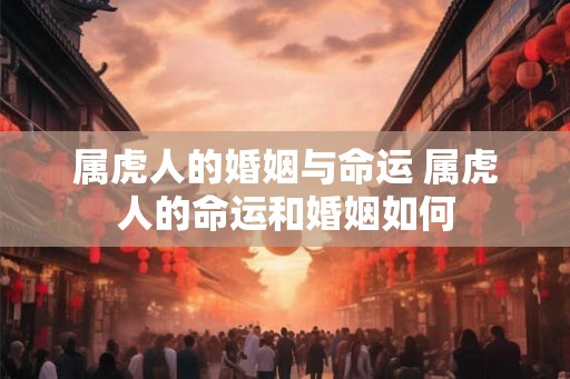 属虎人的婚姻与命运 属虎人的命运和婚姻如何