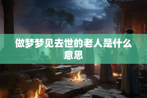 做梦梦见去世的老人是什么意思 做梦梦见去世的老人是什么意思