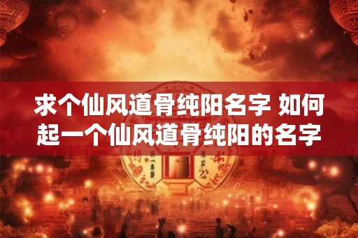 求个仙风道骨纯阳名字 如何起一个仙风道骨纯阳的名字