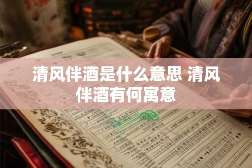 清风伴酒是什么意思 清风伴酒有何寓意