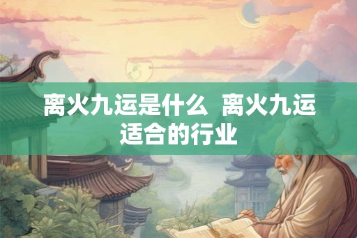 离火九运是什么  离火九运适合的行业