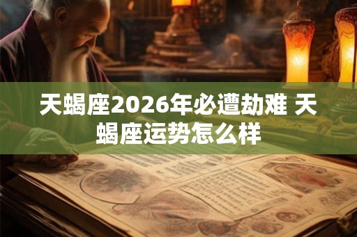 天蝎座2026年必遭劫难 天蝎座运势怎么样