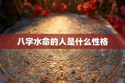 八字水命的人是什么性格 八字水命的人是什么性格