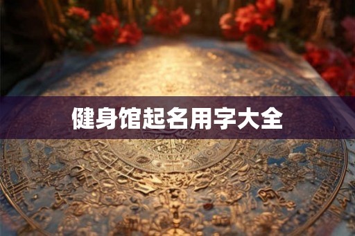 健身馆起名用字大全 健身馆起名用字大全