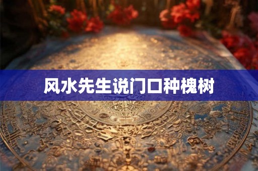 风水先生说门口种槐树