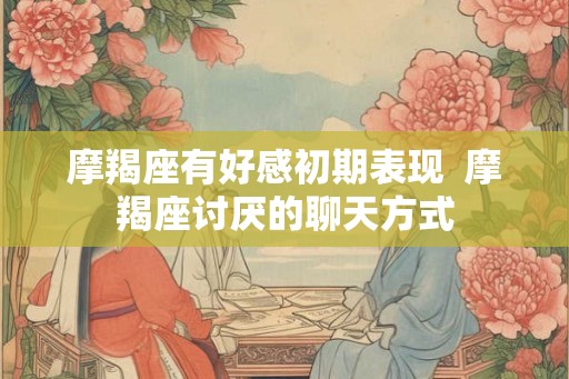 摩羯座有好感初期表现  摩羯座讨厌的聊天方式