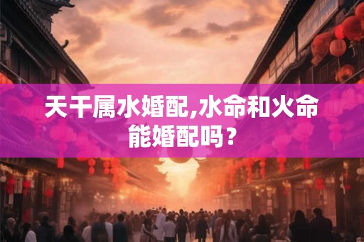 天干属水婚配,水命和火命能婚配吗？