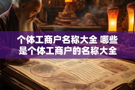 个体工商户名称大全 哪些是个体工商户的名称大全 个体工商户名称大全 哪些是个体工商户的名称大全
