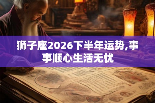 狮子座2026下半年运势,事事顺心生活无忧