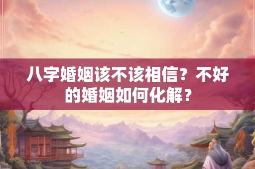 八字婚姻该不该相信?不好的婚姻如何化解? 八字婚姻该不该相信?不好的婚姻如何化解?