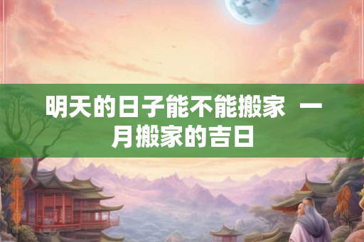 明天的日子能不能搬家  一月搬家的吉日