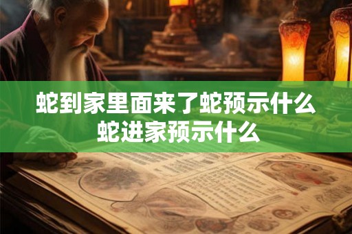 蛇到家里面来了蛇预示什么 蛇进家预示什么