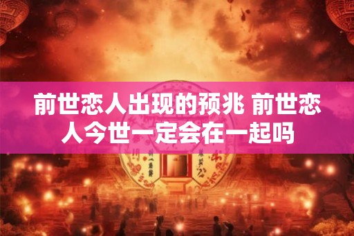 前世恋人出现的预兆 前世恋人今世一定会在一起吗