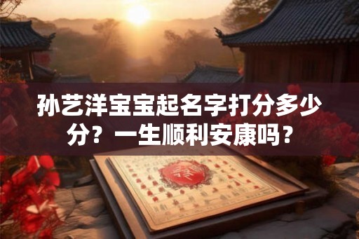 孙艺洋宝宝起名字打分多少分？一生顺利安康吗？