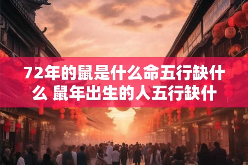 72年的鼠是什么命五行缺什么 鼠年出生的人五行缺什么 72年的鼠是什么命五行缺什么 鼠年出生的人五行缺什么