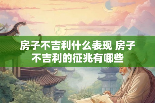 房子不吉利什么表现 房子不吉利的征兆有哪些